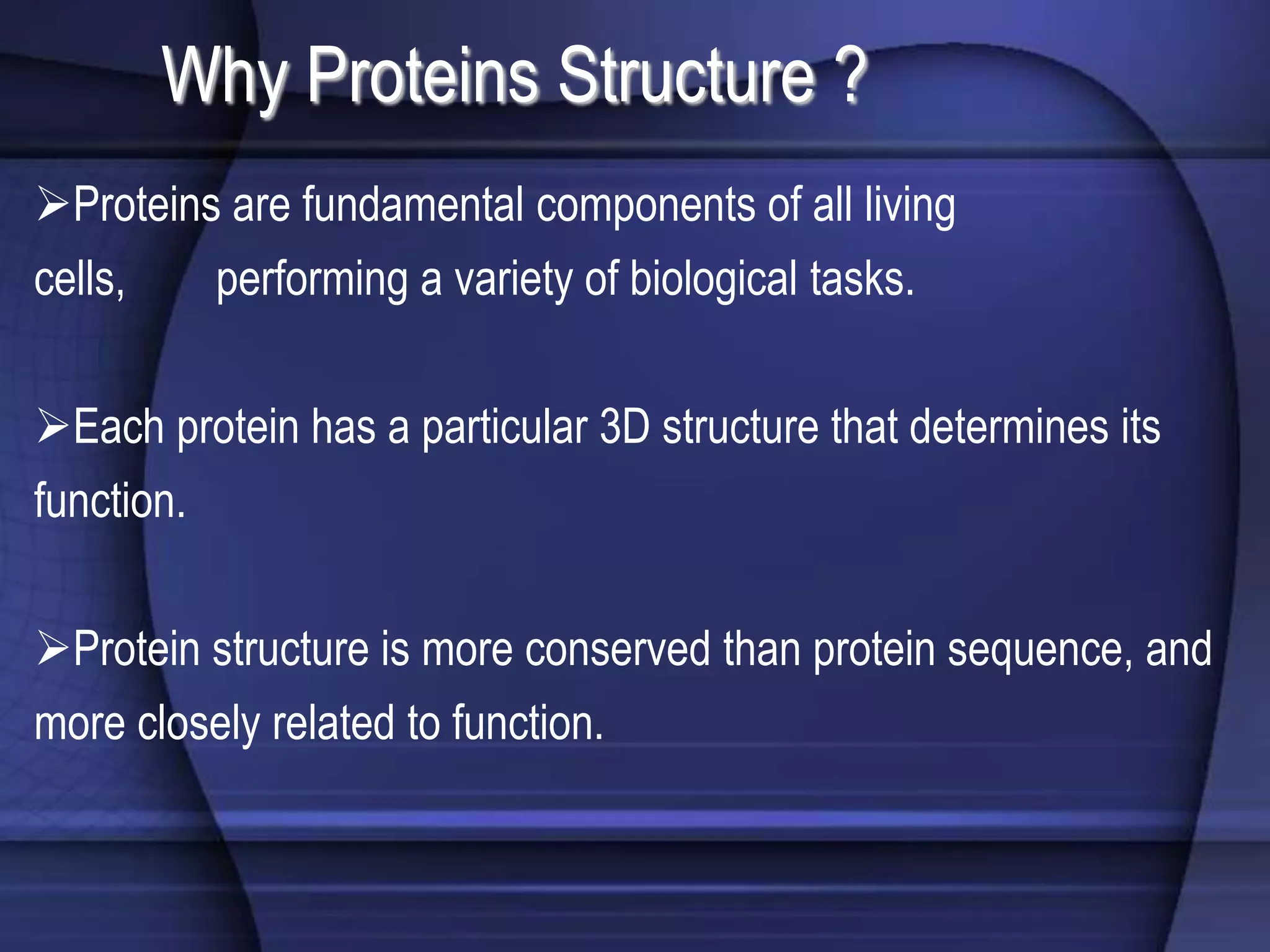 Why Proteins Structure ?
Proteins are fundamental components of all living
cells, performing a variety of biological tasks.
Each protein has a particular 3D structure that determines its
function.
Protein structure is more conserved than protein sequence, and
more closely related to function.
 