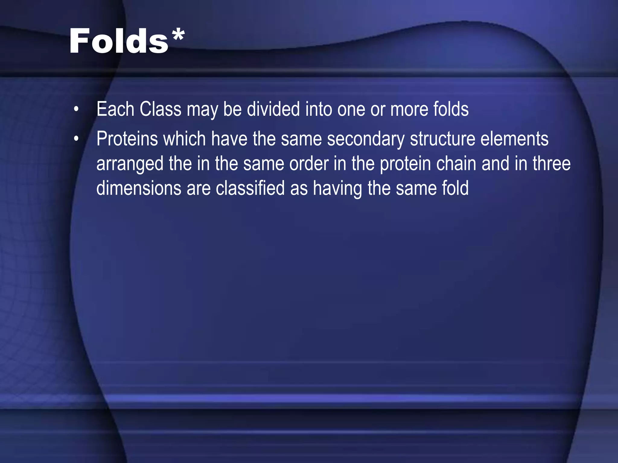 Folds*
• Each Class may be divided into one or more folds
• Proteins which have the same secondary structure elements
arranged the in the same order in the protein chain and in three
dimensions are classified as having the same fold
 