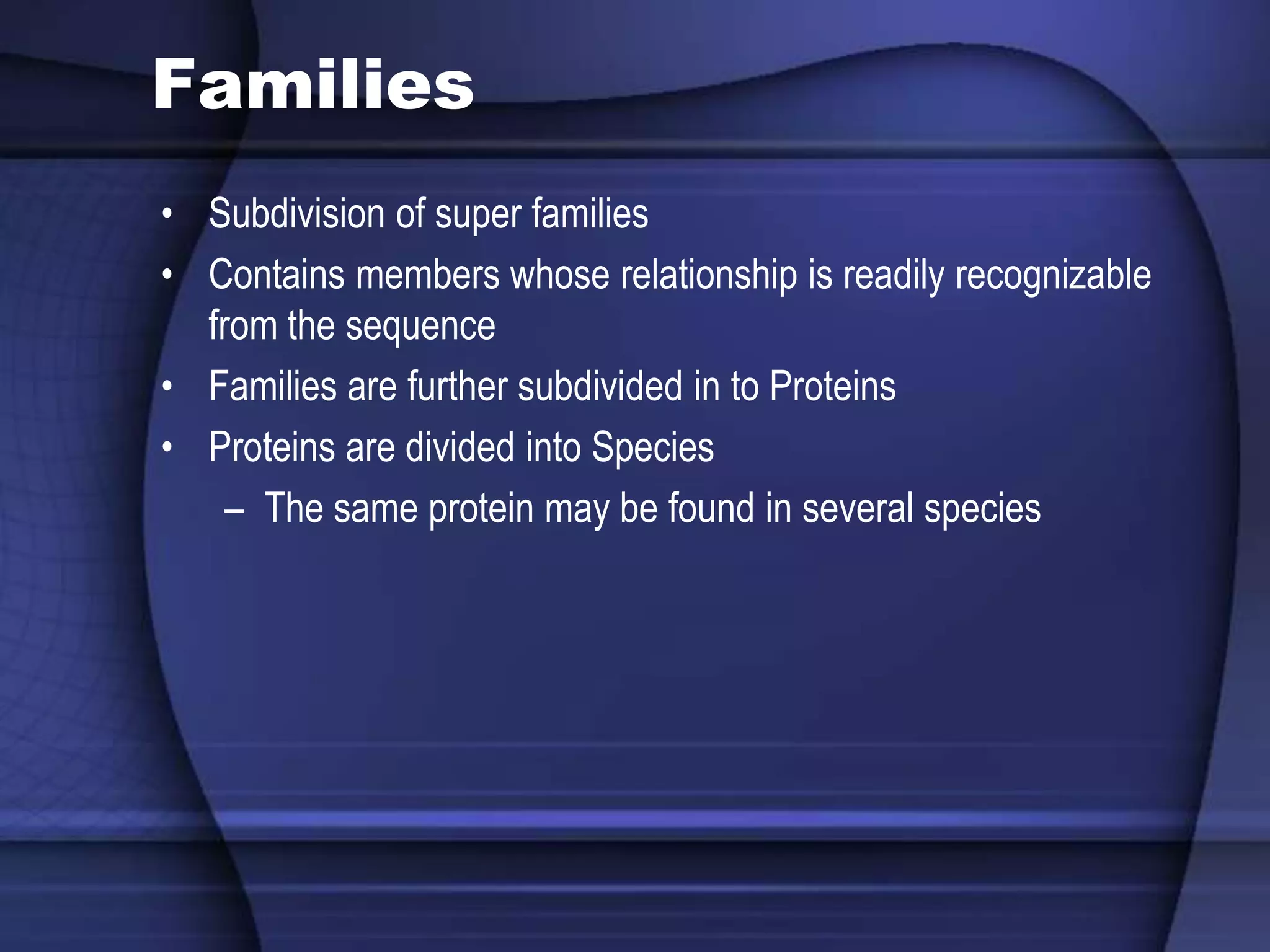 Families
• Subdivision of super families
• Contains members whose relationship is readily recognizable
from the sequence
• Families are further subdivided in to Proteins
• Proteins are divided into Species
– The same protein may be found in several species
 