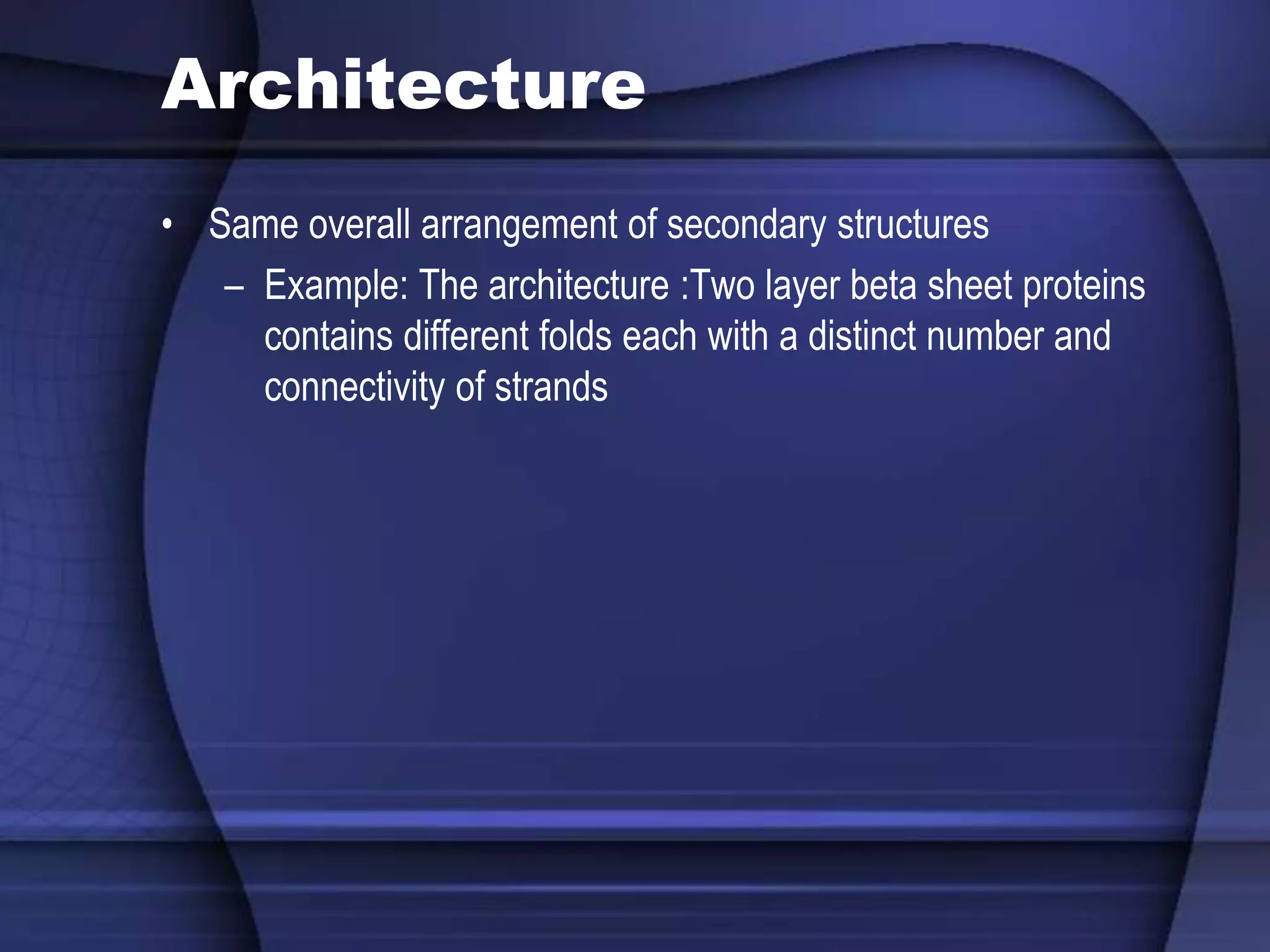 Architecture
• Same overall arrangement of secondary structures
– Example: The architecture :Two layer beta sheet proteins
contains different folds each with a distinct number and
connectivity of strands
 