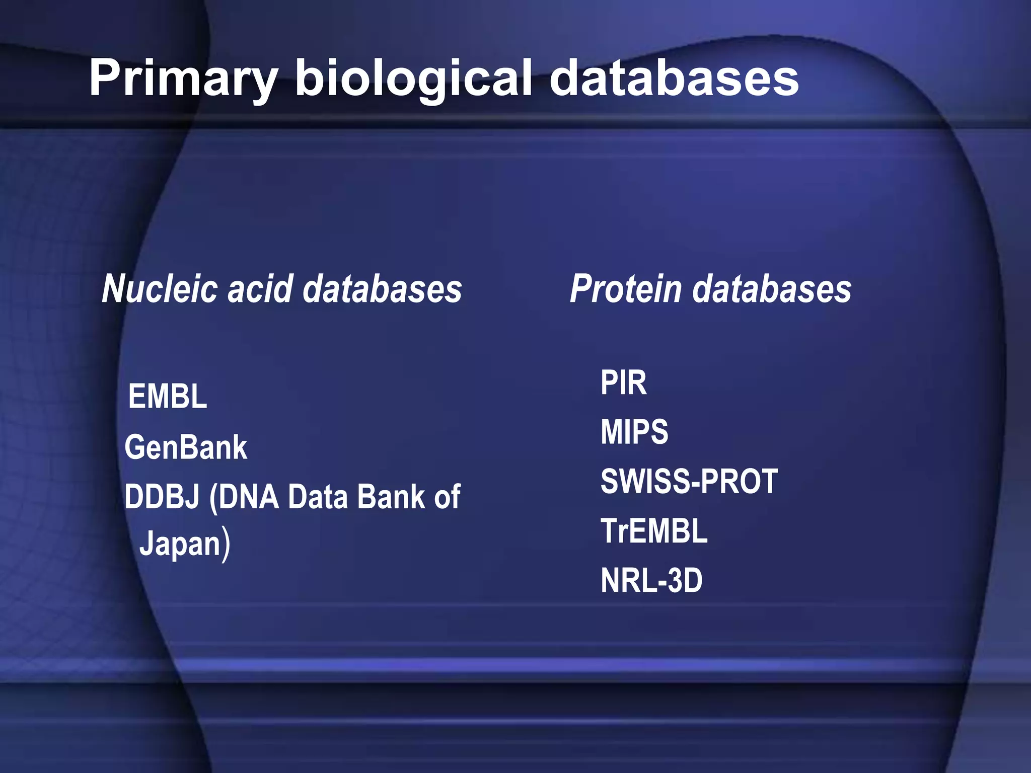 Primary biological databases
Nucleic acid databases
EMBL
GenBank
DDBJ (DNA Data Bank of
Japan)
Protein databases
PIR
MIPS
SWISS-PROT
TrEMBL
NRL-3D
 