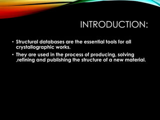 INTRODUCTION:
• Structural databases are the essential tools for all
crystallographic works.
• They are used in the process of producing, solving
,refining and publishing the structure of a new material.
 