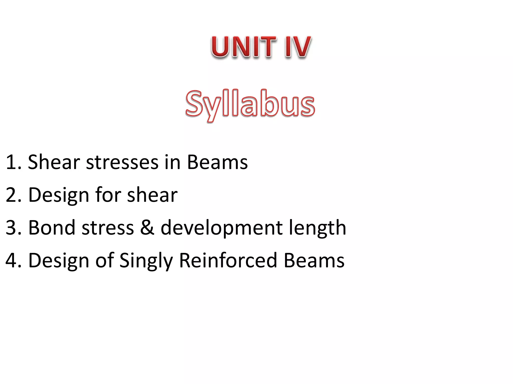 1. Shear stresses in Beams
2. Design for shear
3. Bond stress & development length
4. Design of Singly Reinforced Beams
 