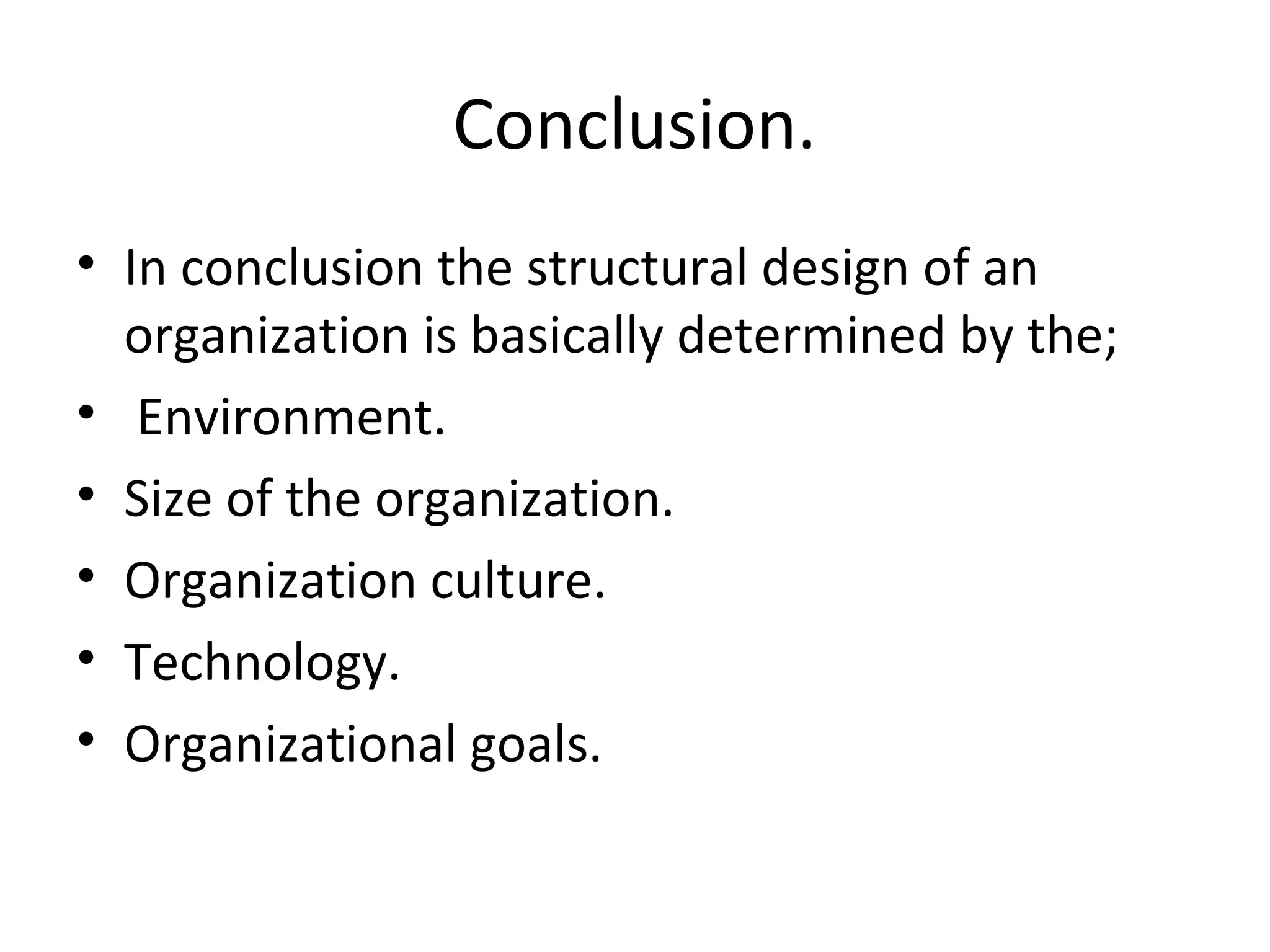 Conclusion.
• In conclusion the structural design of an
  organization is basically determined by the;
• Environment.
• Size of the organization.
• Organization culture.
• Technology.
• Organizational goals.
 