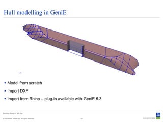 Hull modelling in GeniE




   Model from scratch
   Import DXF
   Import from Rhino – plug-in available with GeniE 6.3


Structural design of drill ship


© Det Norske Veritas AS. All rights reserved.   12
 
