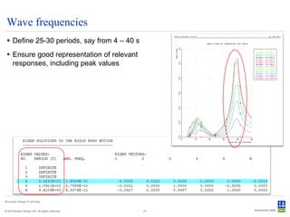 Wave frequencies
  Define 25-30 periods, say from 4 – 40 s
  Ensure good representation of relevant
   responses, including peak values




Structural design of drill ship


© Det Norske Veritas AS. All rights reserved.   21
 