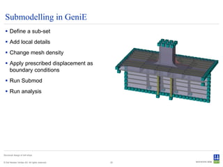 Submodelling in GeniE
  Define a sub-set
  Add local details
  Change mesh density
  Apply prescribed displacement as
   boundary conditions
  Run Submod
  Run analysis




Structural design of drill ships


© Det Norske Veritas AS. All rights reserved.   25
 