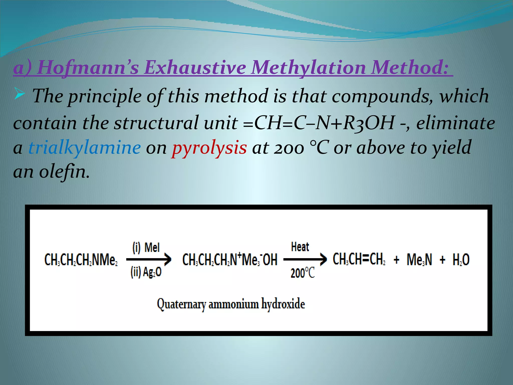 a) Hofmann’s Exhaustive Methylation Method:
 The principle of this method is that compounds, which
contain the structural unit =CH=C–N+R3OH -, eliminate
a trialkylamine on pyrolysis at 200 °C or above to yield
an olefin.
 