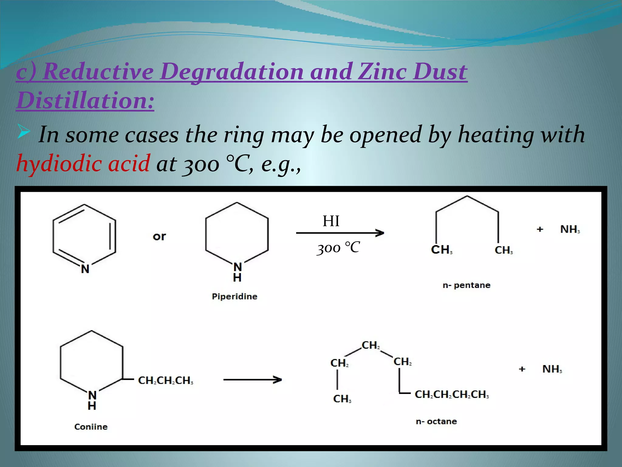 c) Reductive Degradation and Zinc Dust
Distillation:
 In some cases the ring may be opened by heating with
hydiodic acid at 300 °C, e.g.,
HI
300 °C
 