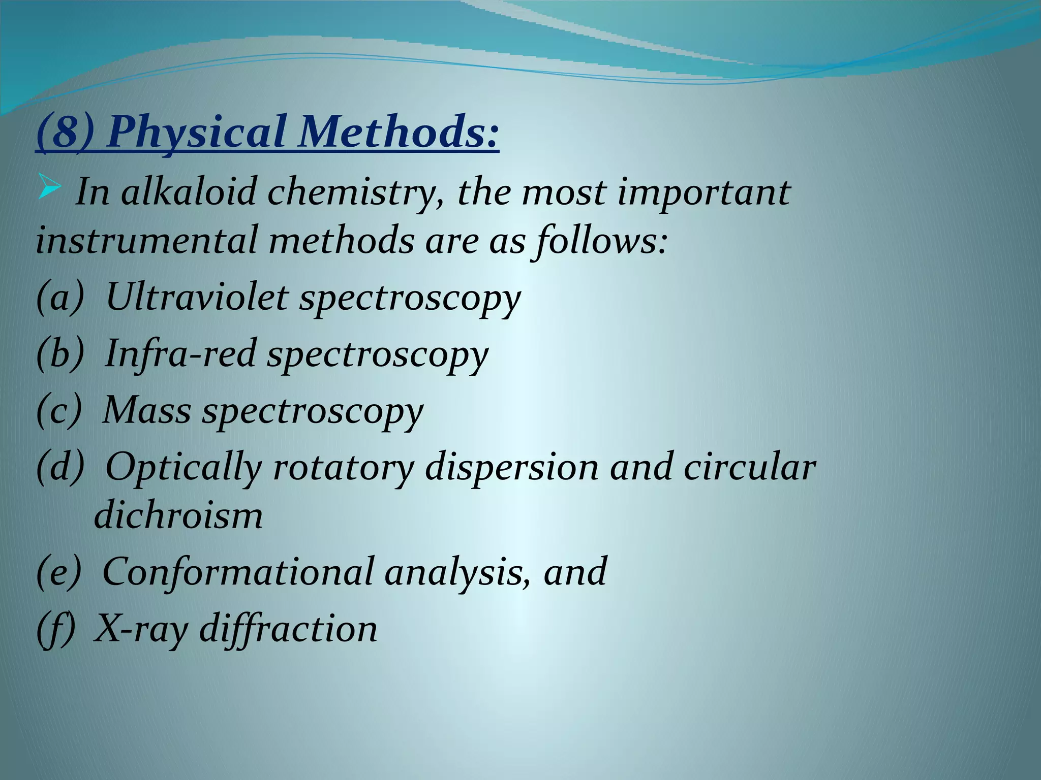 (8) Physical Methods:
 In alkaloid chemistry, the most important
instrumental methods are as follows:
(a) Ultraviolet spectroscopy
(b) Infra-red spectroscopy
(c) Mass spectroscopy
(d) Optically rotatory dispersion and circular
dichroism
(e) Conformational analysis, and
(f) X-ray diffraction
 