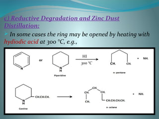 c) Reductive Degradation and Zinc Dust
Distillation:
 In some cases the ring may be opened by heating with
hydiodic acid at 300 °C, e.g.,
HI
300 °C
 