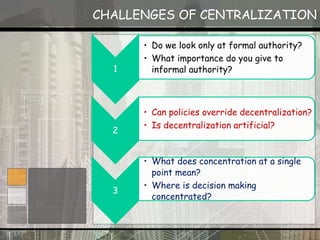 CHALLENGES OF CENTRALIZATION
1
• Do we look only at formal authority?
• What importance do you give to
informal authority?
2
• Can policies override decentralization?
• Is decentralization artificial?
3
• What does concentration at a single
point mean?
• Where is decision making
concentrated?
 