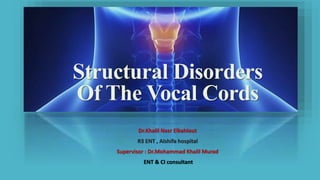 Structural Disorders
Of The Vocal Cords
Dr.Khalil Nasr Elkahlout
R3 ENT , Alshifa hospital
Supervisor : Dr.Mohammad Khalil Murad
ENT & CI consultant
 