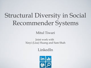Structural Diversity in Social
Recommender Systems
Mitul Tiwari
Joint work with
Xinyi (Lisa) Huang and Sam Shah
LinkedIn
 
