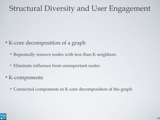 19
Structural Diversity and User Engagement
• K-core decomposition of a graph
• Repeatedly remove nodes with less than K n...