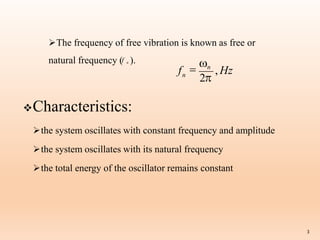 The frequency of free vibration is known as free or
natural frequency (f n ).
2
, Hz
3
f 
n
n
Characteristics:
the system oscillates with constant frequency and amplitude
the system oscillates with its natural frequency
the total energy of the oscillator remains constant
 