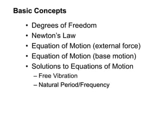 Basic Concepts
• Degrees of Freedom
• Newton’s Law
• Equation of Motion (external force)
• Equation of Motion (base motion)
• Solutions to Equations of Motion
– Free Vibration
– Natural Period/Frequency
 