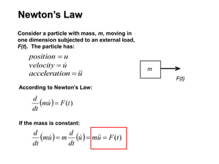 Newton’s Law
u
velocity 

u
on
accelerati 


u
position 
Consider a particle with mass, m, moving in
one dimension subjected to an external load,
F(t). The particle has:
According to Newton’s Law:
  )
(t
F
u
m
dt
d


If the mass is constant:
    )
(t
F
u
m
u
dt
d
m
u
m
dt
d


 



m
F(t)
 