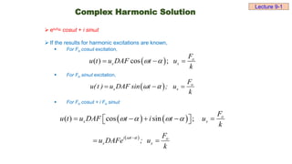  eiωt= cosωt + i sinωt
 If the results for harmonic excitations are known,
 For Fo cosωt excitation,
 For Fo sinωt excitation,
 For Fo cosωt + i Fo sinωt
Complex Harmonic Solution
 
( ) cos ; o
s s
F
u t u DAF t u
k
 
  
  o
s s
F
u(t ) u DAF sin t ; u
k
  
ω α
   
( ) cos sin ; o
s s
F
u t u DAF t i t u
k
   
    
 
 
 
i t o
s s
F
u DAFe ; u
k

 
ω α
Lecture 9-1
 