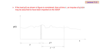  If the load p(t) as shown in figure is considered, then at time , an impulse of p( )d
may be assumed to have been imparted on the SDOF
  
p(t)

d
t 

t
Lecture 11-3
 