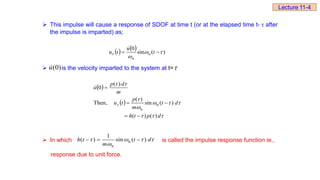  This impulse will cause a response of SDOF at time t (or at the elapsed time t- τ after
the impulse is imparted) as;
 is the velocity imparted to the system at t=
 In which is called the impulse response function ie.,
response due to unit force.
    )
(
sin
0



 
 t
u
t
u n
n

)
0
(
u
 
 
 











d
p
t
h
d
t
m
p
t
u
m
d
p
u
n
)
(
)
(
)
(
sin
)
(
,
Then
)
(
0
n










 d
t
m
t
h
n
)
(
sin
1
)
( n 


Lecture 11-4
 