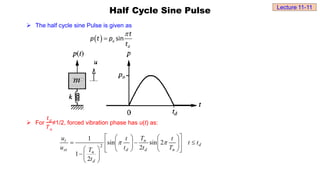  The half cycle sine Pulse is given as
 For
𝑡𝑑
𝑇𝑛
≠1/2, forced vibration phase has u(t) as:
Half Cycle Sine Pulse
  sin
o
d
t
p t p
t


d
n
d
n
d
d
n
st
t
t
t
T
t
t
T
t
t
t
T
u
u



































 
 2
sin
2
sin
2
1
1
2
Lecture 11-11
 