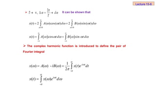  The complex harmonic function is introduced to define the pair of
Fourier integral
2
,

 
    
T d
T
 It can be shown that
Lecture 15-6
0 0
( ) 2 ( )cos( ) 2 ( )sin( )
x t A t d B t d
 
     
 
 
 
 
   
- -
( ) cos sin
x t A t d B t d
     
 
 
 
 
-
-
1
( ) ( ) - ( ) ( )
2
i t
x A iB x t e dt



  

  
-
( ) ( ) i t
x t x e d



 
 
 
