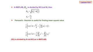  In MATLAB, , is divided by N/2 (not N), then
 Parsavel’s theorem is useful for finding mean square value
(X(t) is divided by N not N/2 as in MATLAB)
r
x
Lecture 15-8
 
2 2
k k k
A = c +d
0
0
2
c
A 
2
2 2 2
0
0
1 1
( ) ( )
4 2
T
k k
a
x t dt a b
T
  


-1 -1
2
2 2
0 0
0
1 1
( )
T N N
r k
r K
x t dt x x
T N  
 
 

 