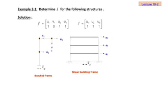 Example 3.1: Determine for the following structures .
Solution :
I
   
   
   
1 1 2 3 1 2 3
T T
u v u u u u u
I = I =
1 0 1 1 1 1 1
Bracket frame
3
u
2
u
1
u
Shear building frame
u2
u3
u1
v
1
g
x


g
x


Lecture 19-2
 