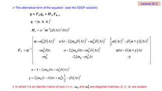  The alternative form of the equation (see the SDOF solution)
 In which I is an identity matrix of size n x n ; 𝝎𝒏 and 𝝎𝒏
𝟐
are diagonal matrices; β, 𝛿, Δ𝑡 are scalars
1
N k N K
q F q H F 
 
 2
2
    
t t
  
2
n
n
α I ω
ω
[ ]
 T
i i i i
q u u u
1 2
[ ( ) ]

   T
n t t
  
-1
H m
          
   
2 2 3 2 2
2
1
1
- 2 -
2
- 2 -
-2

 
     
 
 
 
     
 

 
 
 
N
t t t t t t
t t t t t
t
     
     

2 2
n n n
2 2
n n n
2 2
n n n
- ω ω - ω α + γ
F -ω ω - ω α + γ
-ω ω - ω -γ
 
 
 2
1
2 (1 ) ( )
2
     
t t
  
2
n n
γ ω ω
Lecture 22-3
 