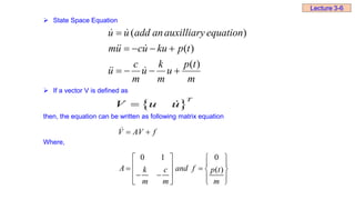  State Space Equation
 If a vector V is defined as
then, the equation can be written as following matrix equation
Where,
m
t
p
u
m
k
u
m
c
u
t
p
ku
u
c
u
m
equation
auxilliary
an
add
u
u
)
(
)
(
)
(

















 
T
V u u

0 1 0
( )
V AV f
A and f
k c p t
m m m
 
   
 
 
   
 
   
   
Lecture 3-6
 