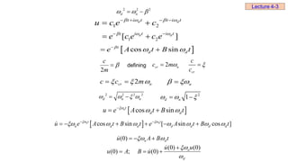 2 2 2
d n
  
 
1 2
d d
t i t t i t
u c e c
   
   
 
1 2
[ ]
d d
i t i t
t
e c e c e
 
 

 
 
cos sin
t
d d
e A t B t

 

 


m
c
2
2
cr n
cr
c
c m
c
 
 
defining
2
cr n
c c m
  
  n
 

2 2 2 2
d n n
   
  2
1
d n
  
 
 
cos sin [ sin cos ]
n n
t t
n d d d d d d
u e A t B t e A t B t
 
      
 
     
 
cos sin
nt
d d
u e A t B t

 

 
t
B
A
u d
n 
 


)
0
(

d
nu
u
u
B
A
u

 )
0
(
)
0
(
)
0
(
;
)
0
(






Lecture 4-3
 