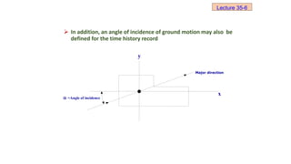  In addition, an angle of incidence of ground motion may also be
defined for the time history record
Major direction
x
y
 =Angle of incidence
Lecture 35-6
 