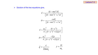  Solution of the two equations give,
2
2 2 2 2
( )
( )
o
k m P
C
k m c

 


 
 
 
0
2 2 2 2
( )
c P
D
k m c

 
 
 
 
 
2
0
2 2 2
(1 )
(1 ) (2 )
p
C
k

 
 

  
 
 
0
2 2 2
2
(1 ) (2 )
p
D
k

 
 

  
 
 
n




2 n
c
m



Lecture 7-3
 