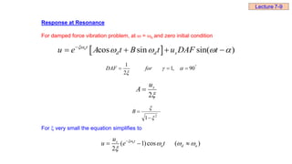 Response at Resonance
For damped force vibration problem, at  = n and zero initial condition
 
cos sin sin( )
nt
d d s
u e A t B t u DAF t

   

   



 90
,
1
2
1



for
DAF

2
s
u
A 
2
1 



B
For  very small the equation simplifies to
( 1)cos ( )
2
nt
s
n d n
u
u e t

  


  
Lecture 7-9
 