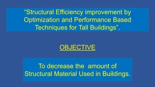 OBJECTIVE
To decrease the amount of
Structural Material Used in Buildings.
“Structural Efficiency improvement by
Optimization and Performance Based
Techniques for Tall Buildings”.
 