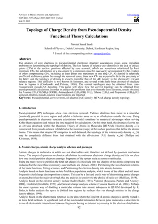 Advances in Physics Theories and Applications
ISSN 2224-719X (Paper) ISSN 2225-0638 (Online)
Vol.25, 2013

www.iiste.org

Topology of Charge Density from Pseudopotential Density
Functional Theory Calculations
Nawzat Saeed Saadi
School of Physics , Duhok University, Duhok, Kurdistan Region, Iraq
* E-mail of the corresponding author: nawzat@uod.ac

Abstract
The absence of core electrons in pseudopotential electronic structure calculations poses some important
problems on determining the topology of density. The key feature of valence-only densities is the lack of critical
points (CPs) at the nuclear positions affected by core removal, which are sometimes substituted by local
minimum CPs, the substitution of a maximum by a minimum must be necessarily accompanied by the creation
of other compensating CPs, including at least either one maximum or one ring CP. As density is relatively
unaffected at distance points far enough the removed cores, these new CPs are expected to lie in the proximity of
the latter, and the topology of density to closely resemble that of the AE density in the chemically relevant
valence regions. This difficulty is well-known in literature, and several works have been devoted to elucidate
how to bypass it (Cioslowski and Piskorz, 1996). The correct topologies may be obtained from corereconstructed pseudo-AE densities. This paper will show how the correct topology can be obtained from
pseudopotential calculations. In order to analyze the problems that arise from the core electrons, results obtained
for Alanine (CH3CH (NH2) COOH), Aminophenol (C6H4 (OH) NH2), Ethene (C2H4), and Propanone ((CH3)2CO)
using all-electron, pseudo-valence wavefunctions are reported.
Keywords: Pseudopotential, core electrons, all-electron (AE) density, QTAIM, charge density topology.

1. Introduction
Pseudopotential (PP) techniques allow core electrons removal. Valence electrons then move in a smoother
(nonlocal) potential in core region and exhibit a behavior same as in an all-electron outside the core. Using
pseudopotentials in electronic structure calculations would contribute in numerical advantages when solving
Kohn-Sham equations and reduce the time required for calculations. On the other hand, the absence of cores has
an obvious drawback within the Quantum Theory of Atoms in Molecules (QTAIM), Electron density n (r )
constructed from pseudo-valence orbitals lacks the maxima (cusps) at the nuclear positions that define the atomic
basins. This means that despite PP energetics is well-behaved, the topology of the valence-only density nval (r )
may be completely different from that obtained with the all-electron (AE) density nAE (r) (Phillips and
Kleinman, 1959).
2. Atomic charges, atomic charge analysis schemes and packages
Atomic charges in molecules or solids are not observables and, therefore not defined by quantum mechanics
theory. The output of quantum mechanics calculations is continuous electronic charge density and it is not clear
how one should partition electrons amongst fragments of the system such as atoms or molecules.
There are many ways to partition the total net charge of a molecule into the charges of the atoms composing the
molecule,but the most three commonly used methods are (Jensen, 2006): Partitioning the wavefunction in terms
of the basis functions, Fitting schemes, and Partitioning the electron density into atomic domains.
Analysis based on basis functions include Mulliken population analysis, which is one of the oldest and still most
frequently cited charge decomposition schemes. This can be a fast and useful way of determining partial charges
on atoms,but it has the major drawback that the analysis is sensitive to the choice of basis se t (Mulliken, 1955).
Analysis based on the electron density include Bader (Bader, 1994), Voronoi (Rousseau, Peeters and Alsenoy,
2001), Hirshfeld (Hirshfeld, 1977) ,and Stewart charge analysis scheme (Fonseca Guerra et al., 2004). Perhaps
the most rigorous way of dividing a molecular volume into atomic subspaces is QTAIM developed by R.
Bader,in bader analysis the space is divided into regions by surfaces that run through minima in the charge
density (Bader, 1994).
Analysis based on the electrostatic potential is one area where the concept of atomic charges is deeply rooted is
in force field methods. A signifïcant part of the non-bonded interaction between polar molecules is described in
terms of electrostatic interactions between fragments having an internal asymmetry in the electron distribution.

92

 