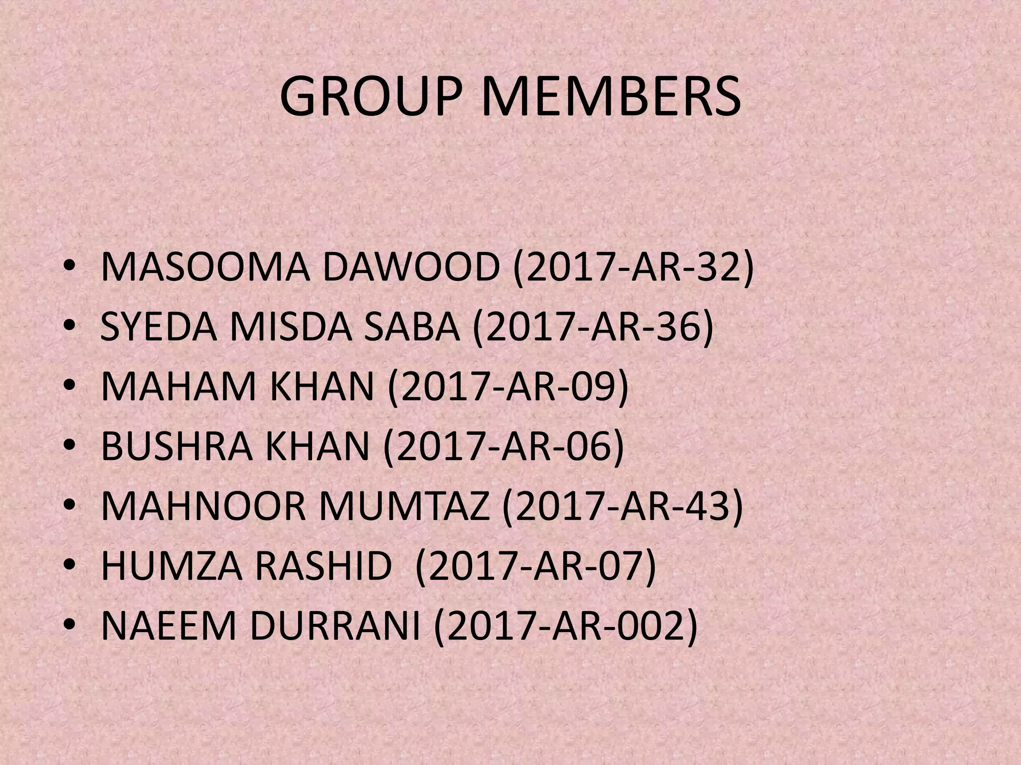 GROUP MEMBERS
• MASOOMA DAWOOD (2017-AR-32)
• SYEDA MISDA SABA (2017-AR-36)
• MAHAM KHAN (2017-AR-09)
• BUSHRA KHAN (2017-AR-06)
• MAHNOOR MUMTAZ (2017-AR-43)
• HUMZA RASHID (2017-AR-07)
• NAEEM DURRANI (2017-AR-002)
 