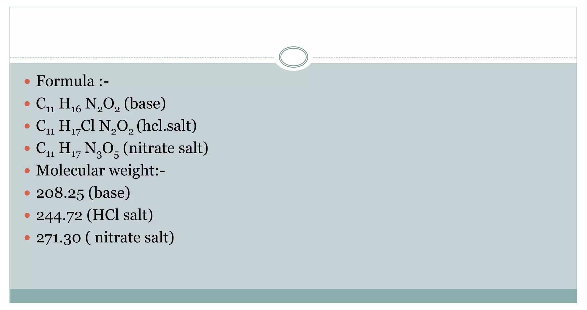  Formula :-
 C11 H16 N2O2 (base)
 C11 H17Cl N2O2 (hcl.salt)
 C11 H17 N3O5 (nitrate salt)
 Molecular weight:-
 208.25 (base)
 244.72 (HCl salt)
 271.30 ( nitrate salt)
 
