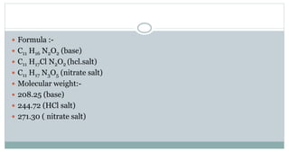  Formula :-
 C11 H16 N2O2 (base)
 C11 H17Cl N2O2 (hcl.salt)
 C11 H17 N3O5 (nitrate salt)
 Molecular weight:-
 208.25 (base)
 244.72 (HCl salt)
 271.30 ( nitrate salt)
 