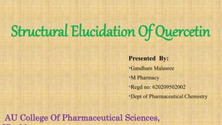 Structural Elucidation Of Quercetin
Presented By:
•Gandham Malasree
•M Pharmacy
•Regd no: 620209502002
•Dept of Pharmaceutical Chemistry
AU College Of Pharmaceutical Sciences,
 