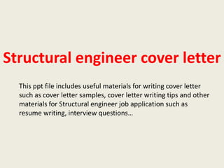 Structural engineer cover letter
This ppt file includes useful materials for writing cover letter
such as cover letter samples, cover letter writing tips and other
materials for Structural engineer job application such as
resume writing, interview questions…

 