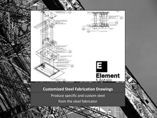 Customized Steel Fabrication Drawings 
Produce specific and custom steel 
from the steel fabricator 
 