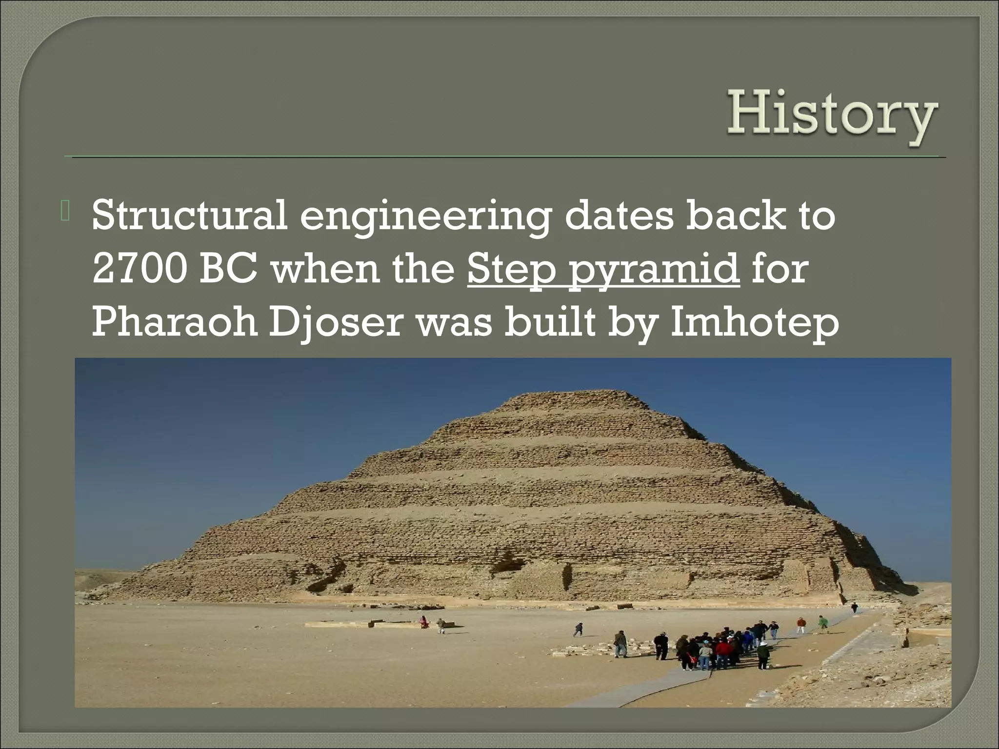 

Structural engineering dates back to
2700 BC when the Step pyramid for
Pharaoh Djoser was built by Imhotep

 