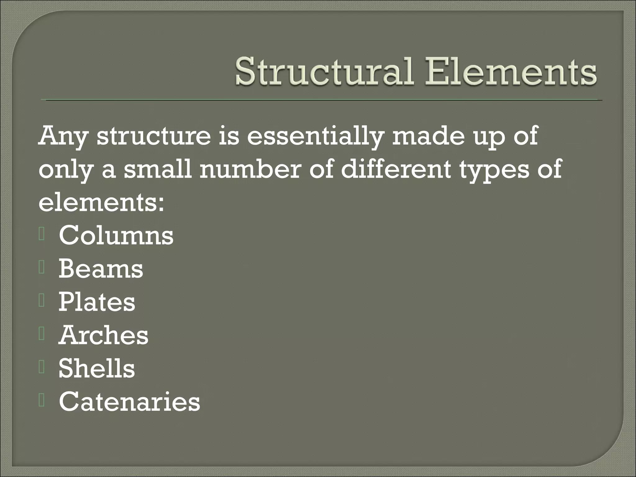 Any structure is essentially made up of
only a small number of different types of
elements:
 Columns
 Beams
 Plates
 Arches
 Shells
 Catenaries

 