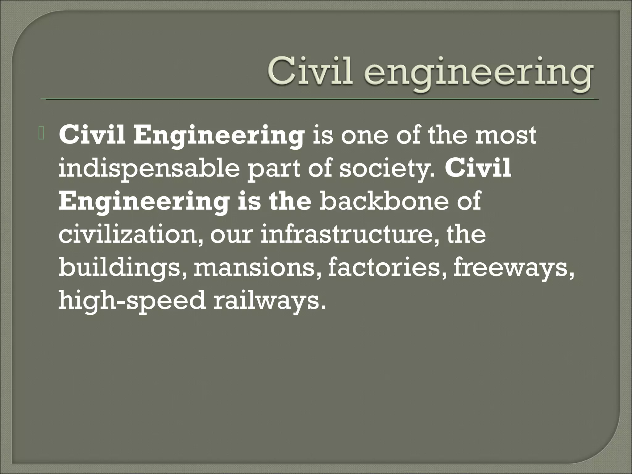 

Civil Engineering is one of the most
indispensable part of society. Civil
Engineering is the backbone of
civilization, our infrastructure, the
buildings, mansions, factories, freeways,
high-speed railways.

 