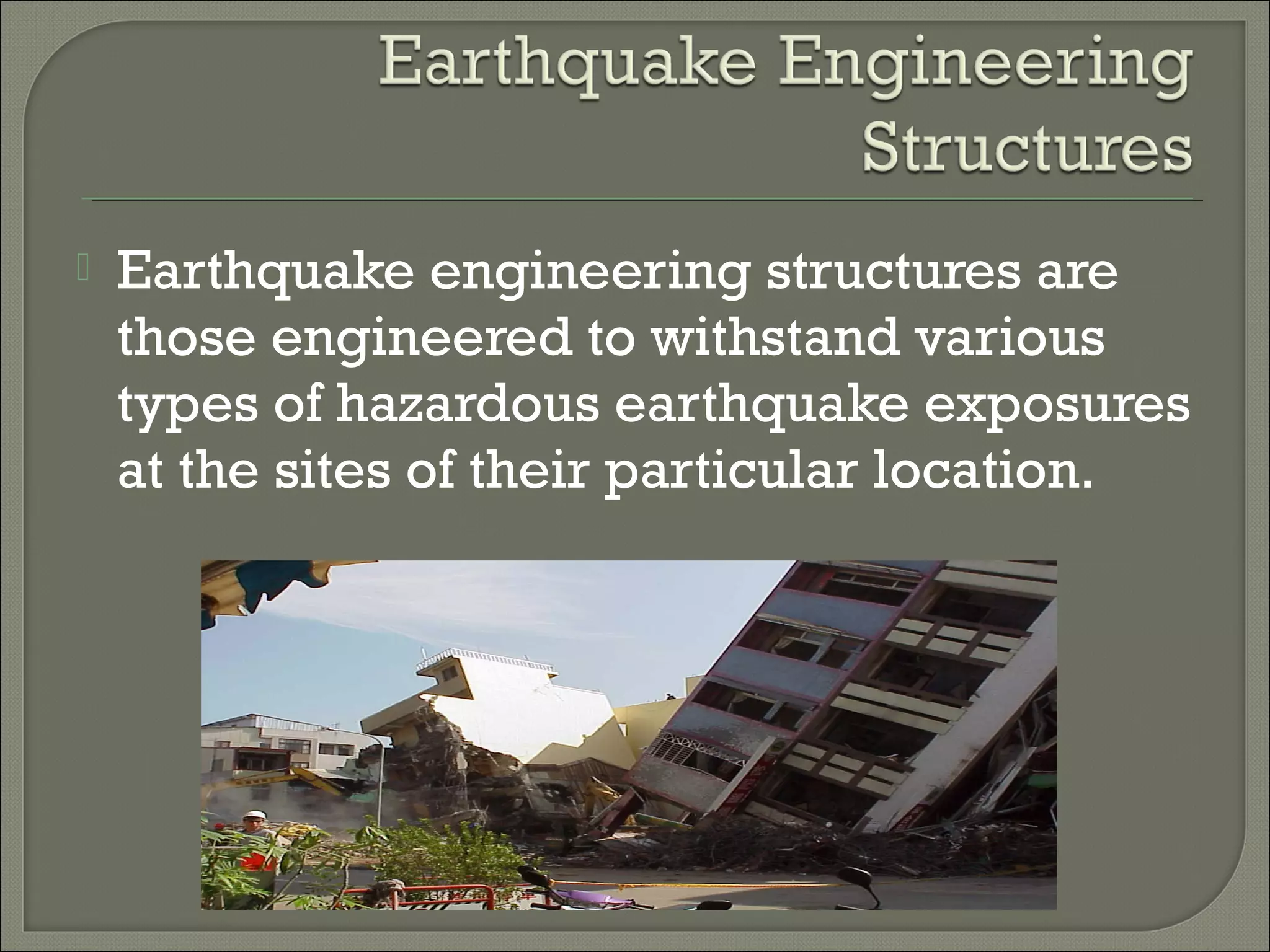 

Earthquake engineering structures are
those engineered to withstand various
types of hazardous earthquake exposures
at the sites of their particular location.

 
