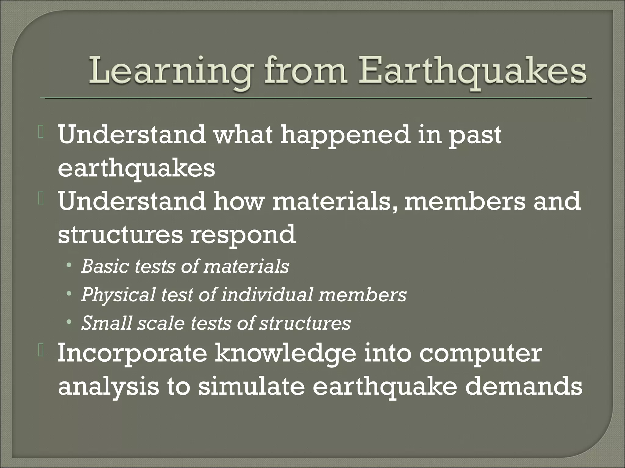 


Understand what happened in past
earthquakes
Understand how materials, members and
structures respond
• Basic tests of materials
• Physical test of individual members
• Small scale tests of structures



Incorporate knowledge into computer
analysis to simulate earthquake demands

 