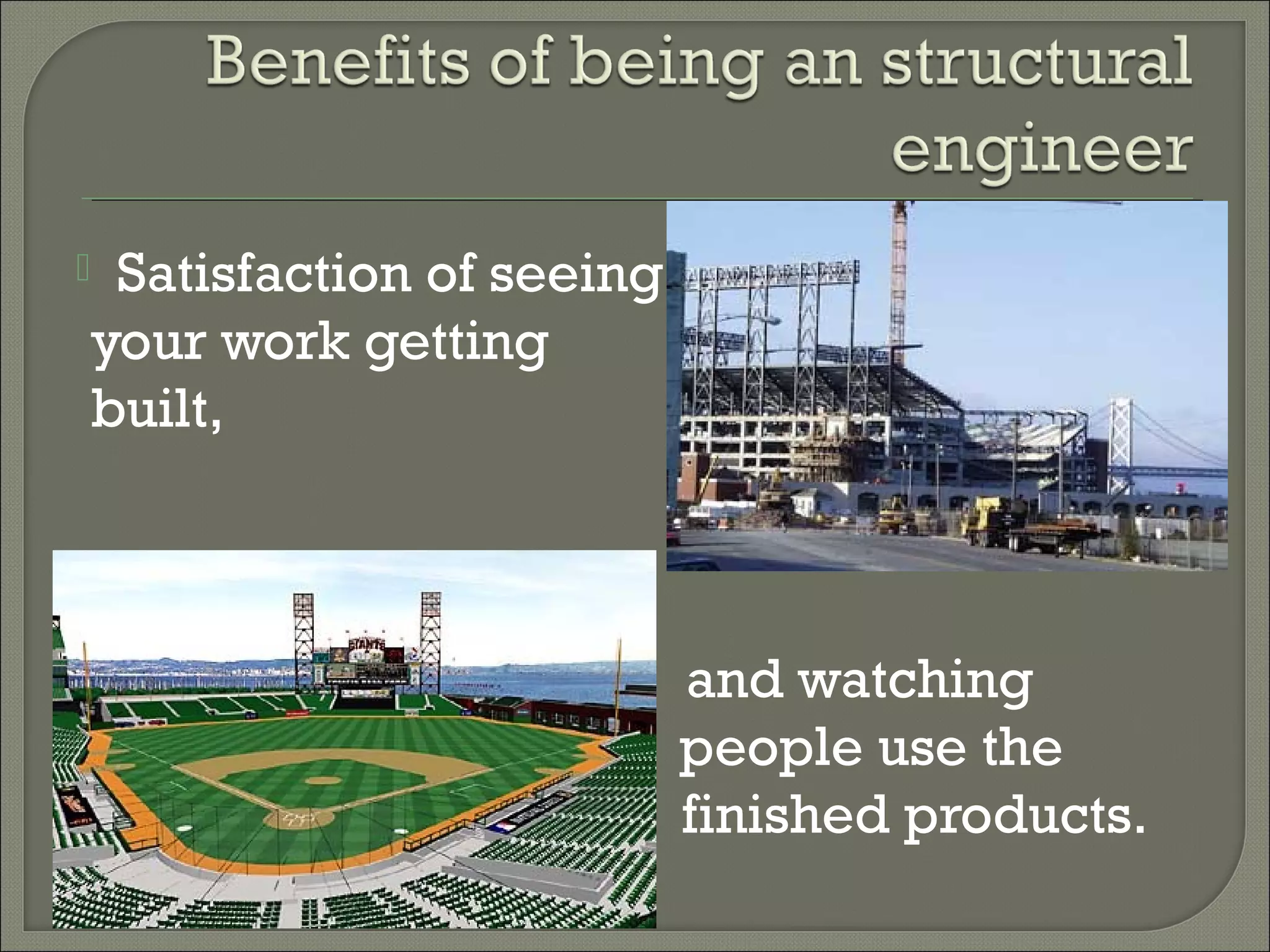 Satisfaction of seeing
your work getting
built,



peopl
finished

and watching
people use the
finished products.

 