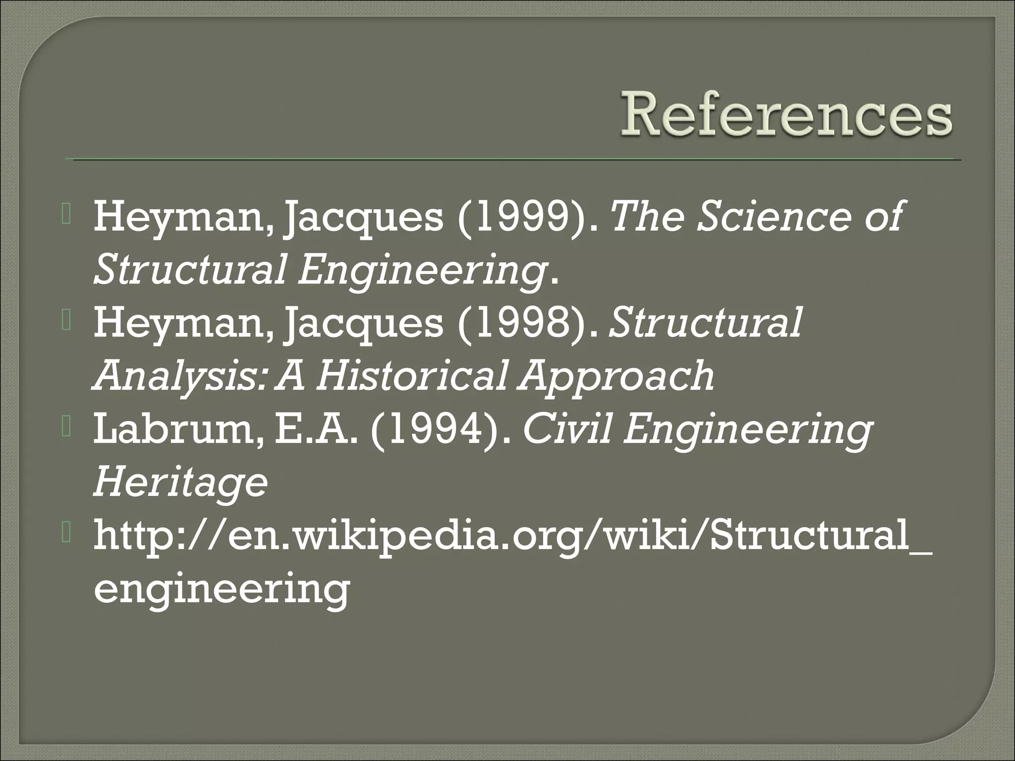 




Heyman, Jacques (1999). The Science of
Structural Engineering.
Heyman, Jacques (1998). Structural
Analysis: A Historical Approach
Labrum, E.A. (1994). Civil Engineering
Heritage
http://en.wikipedia.org/wiki/Structural_
engineering

 